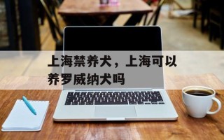 上海禁养犬，上海可以养罗威纳犬吗