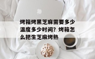 烤箱烤黑芝麻需要多少温度多少时间？烤箱怎么把生芝麻烤熟