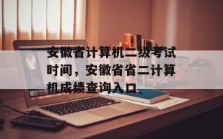 安徽省计算机二级考试时间，安徽省省二计算机成绩查询入口