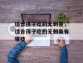 适合孩子吃的无刺鱼，适合孩子吃的无刺鱼有哪些