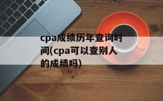 cpa成绩历年查询时间(cpa可以查别人的成绩吗)