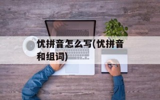 忧拼音怎么写(忧拼音和组词)