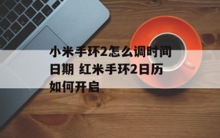 小米手环2怎么调时间日期 红米手环2日历如何开启
