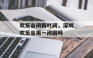 欢乐谷闭园时间，深圳欢乐谷周一闭园吗