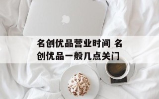 名创优品营业时间 名创优品一般几点关门