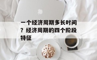 一个经济周期多长时间？经济周期的四个阶段特征