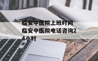 临安中医院上班时间 临安中医院电话咨询24小时
