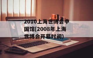 2010上海世博会中国馆(2008年上海世博会开幕时间)