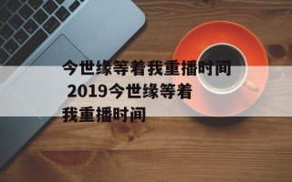 今世缘等着我重播时间 2019今世缘等着我重播时间