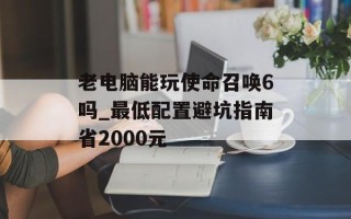老电脑能玩使命召唤6吗_最低配置避坑指南省2000元