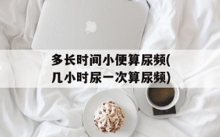 多长时间小便算尿频(几小时尿一次算尿频)