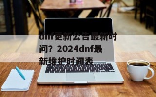 dnf更新公告最新时间？2024dnf最新维护时间表