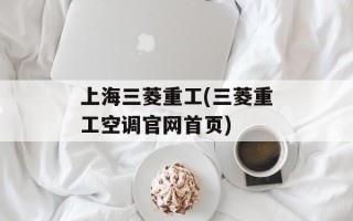 上海三菱重工(三菱重工空调官网首页)