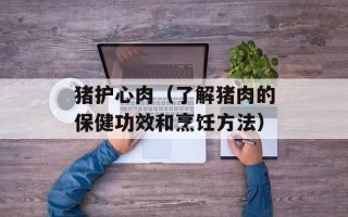 猪护心肉（了解猪肉的保健功效和烹饪方法）