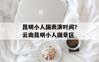 昆明小人国表演时间？云南昆明小人国景区