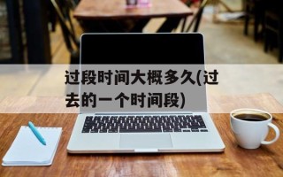 过段时间大概多久(过去的一个时间段)