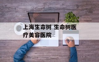 上海生命树 生命树医疗美容医院