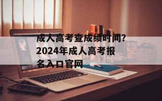 成人高考查成绩时间？2024年成人高考报名入口官网