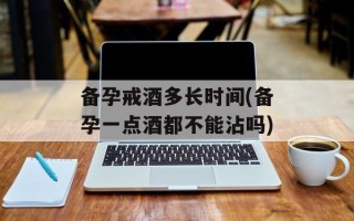 备孕戒酒多长时间(备孕一点酒都不能沾吗)