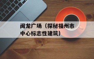 闽龙广场（探秘福州市中心标志性建筑）
