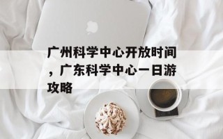 广州科学中心开放时间，广东科学中心一日游攻略