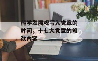 科学发展观写入党章的时间，十七大党章的修改内容