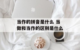 当作的拼音是什么 当做和当作的区别是什么