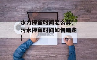 水力停留时间怎么算(污水停留时间如何确定)