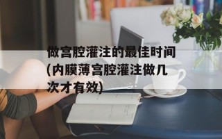 做宫腔灌注的最佳时间(内膜薄宫腔灌注做几次才有效)