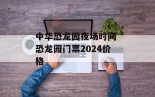中华恐龙园夜场时间 恐龙园门票2024价格