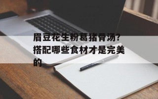 眉豆花生粉葛猪骨汤？搭配哪些食材才是完美的