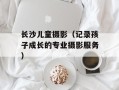 长沙儿童摄影（记录孩子成长的专业摄影服务）