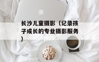 长沙儿童摄影（记录孩子成长的专业摄影服务）