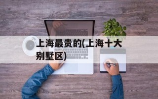 上海最贵的(上海十大别墅区)