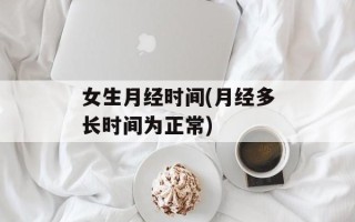 女生月经时间(月经多长时间为正常)