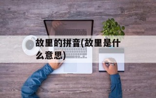 故里的拼音(故里是什么意思)
