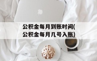 公积金每月到账时间(公积金每月几号入账)