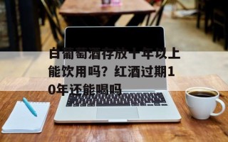 白葡萄酒存放十年以上能饮用吗？红酒过期10年还能喝吗