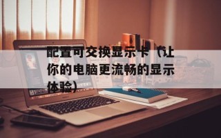 配置可交换显示卡（让你的电脑更流畅的显示体验）