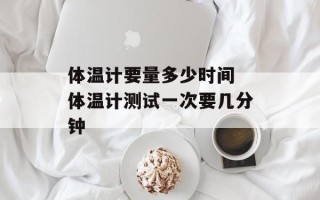 体温计要量多少时间 体温计测试一次要几分钟