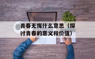 青春无悔什么意思（探讨青春的意义和价值）