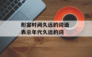 形容时间久远的词语 表示年代久远的词