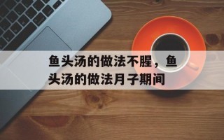鱼头汤的做法不腥，鱼头汤的做法月子期间