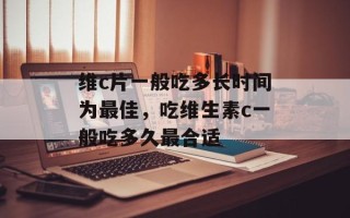 维c片一般吃多长时间为最佳，吃维生素c一般吃多久最合适