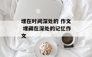 埋在时间深处的 作文 埋藏在深处的记忆作文