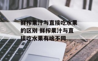鲜榨果汁与直接吃水果的区别 鲜榨果汁与直接吃水果有啥不同