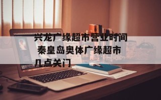 兴龙广缘超市营业时间 秦皇岛奥体广缘超市几点关门