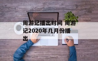 周游记播出时间 周游记2020年几月份播出