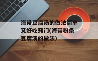 海带豆腐汤的做法简单又好吃窍门(海带粉条豆腐汤的做法)