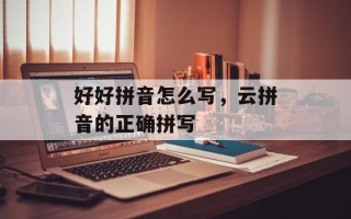 好好拼音怎么写，云拼音的正确拼写